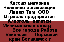 Кассир магазина › Название организации ­ Лидер Тим, ООО › Отрасль предприятия ­ Алкоголь, напитки › Минимальный оклад ­ 20 000 - Все города Работа » Вакансии   . Пермский край,Соликамск г.